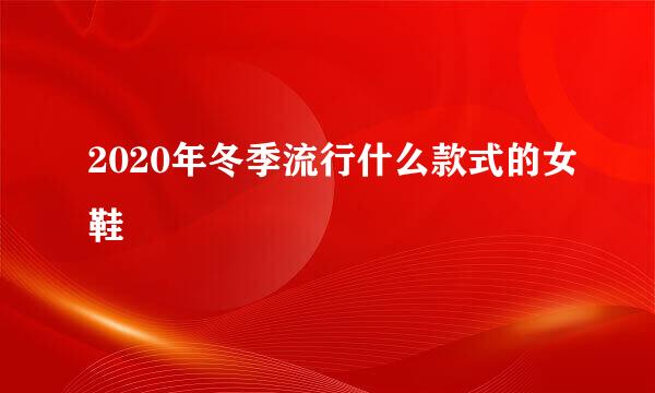 2020年冬季流行什么款式的女鞋
