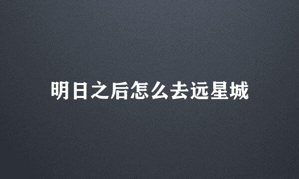 明日之后怎么去远星城