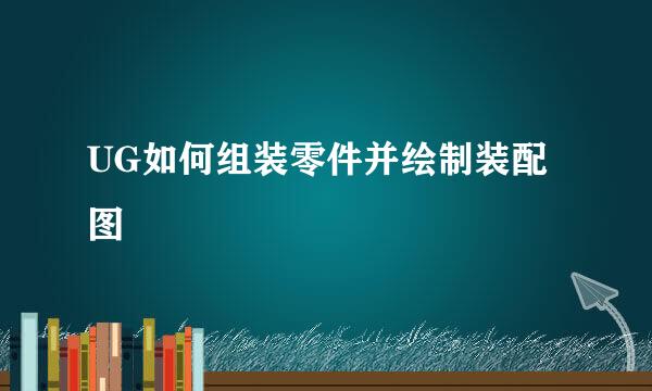 UG如何组装零件并绘制装配图