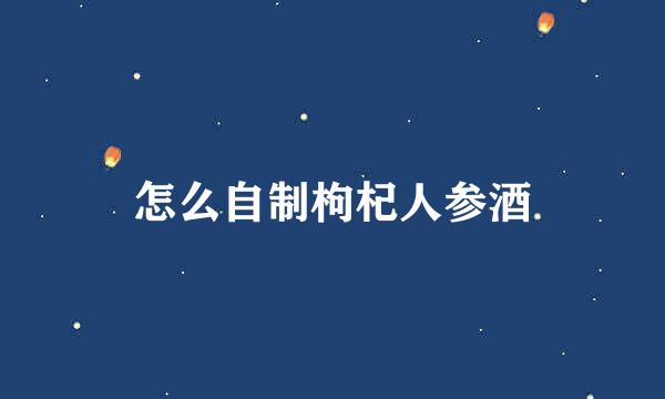 怎么自制枸杞人参酒