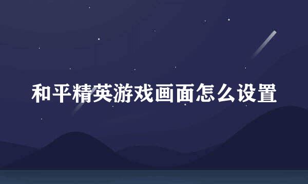 和平精英游戏画面怎么设置