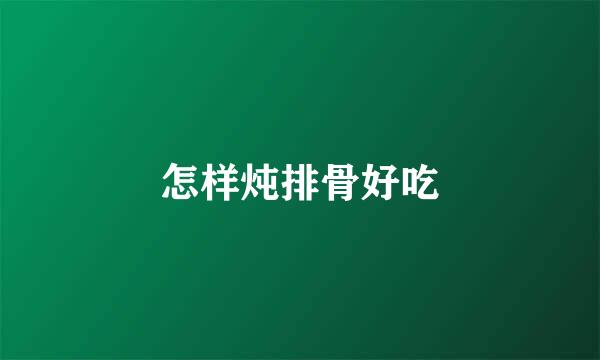 怎样炖排骨好吃