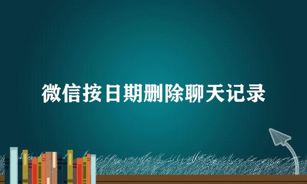 微信按日期删除聊天记录