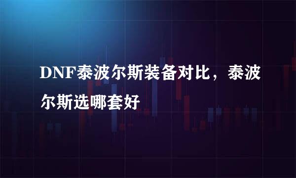 DNF泰波尔斯装备对比，泰波尔斯选哪套好