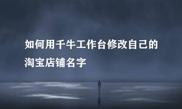 如何用千牛工作台修改自己的淘宝店铺名字