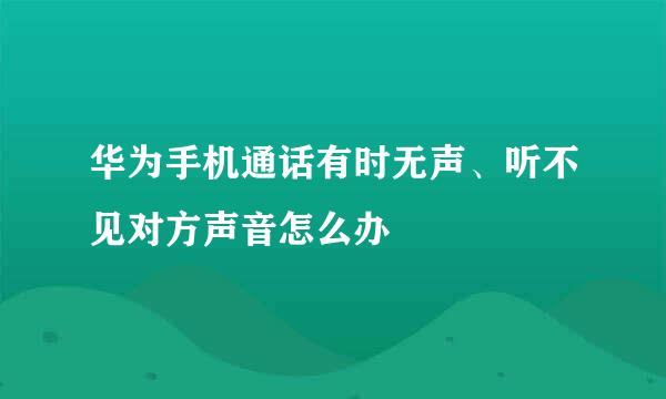华为手机通话有时无声、听不见对方声音怎么办