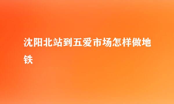 沈阳北站到五爱市场怎样做地铁