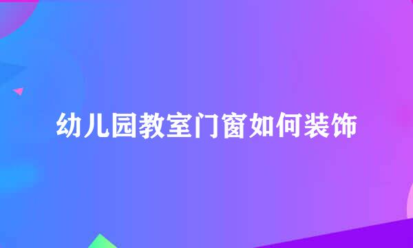 幼儿园教室门窗如何装饰