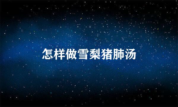 怎样做雪梨猪肺汤