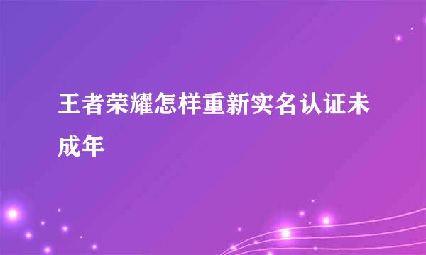 王者荣耀怎样重新实名认证未成年