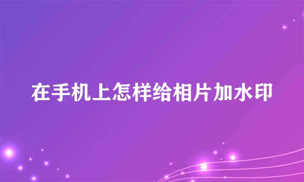 在手机上怎样给相片加水印