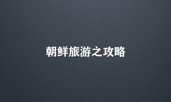 朝鲜旅游之攻略