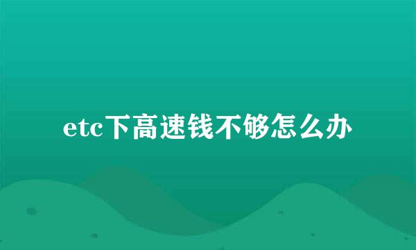 etc下高速钱不够怎么办