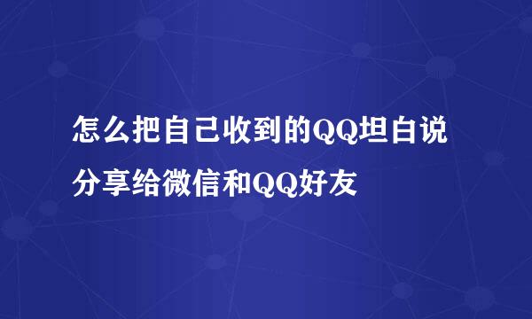 怎么把自己收到的QQ坦白说分享给微信和QQ好友