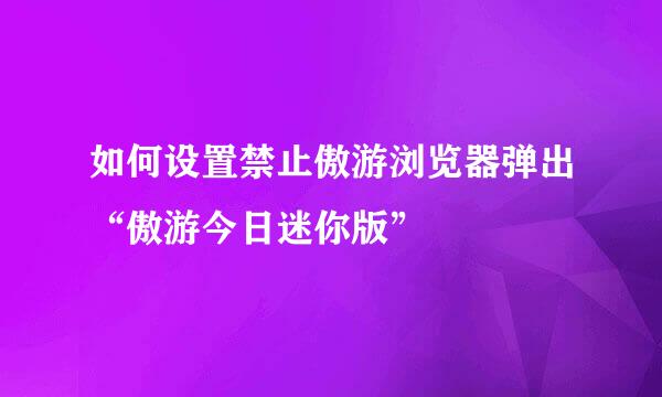 如何设置禁止傲游浏览器弹出“傲游今日迷你版”