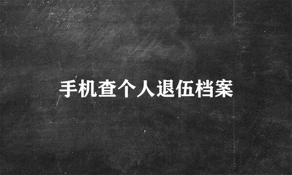 手机查个人退伍档案