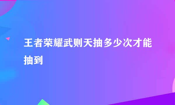 王者荣耀武则天抽多少次才能抽到