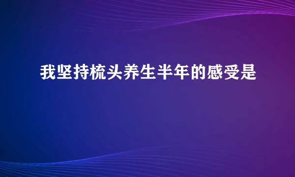 我坚持梳头养生半年的感受是