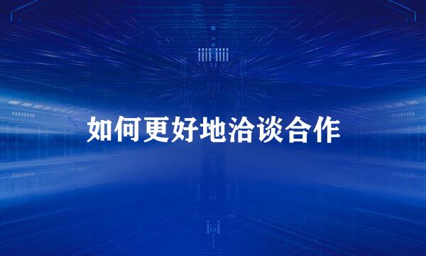 如何更好地洽谈合作