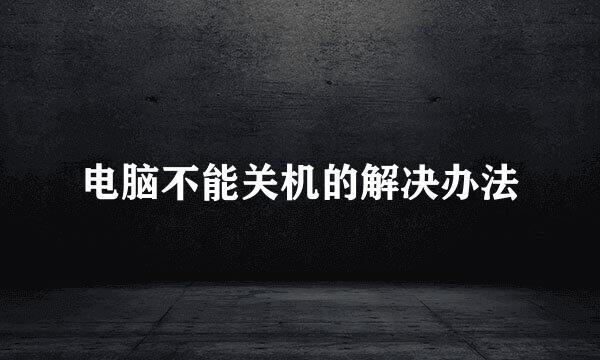 电脑不能关机的解决办法