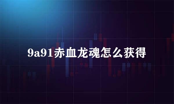 9a91赤血龙魂怎么获得