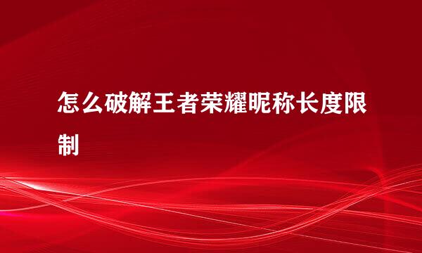 怎么破解王者荣耀昵称长度限制