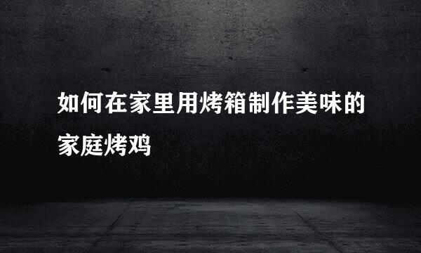 如何在家里用烤箱制作美味的家庭烤鸡