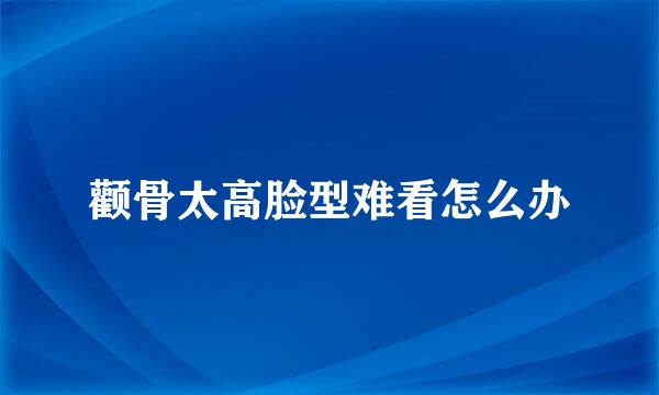颧骨太高脸型难看怎么办