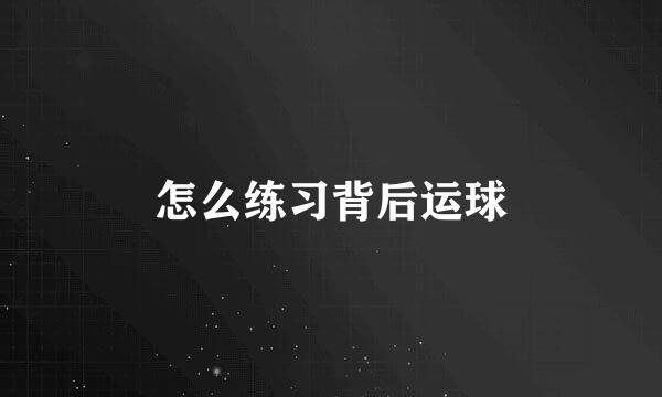 怎么练习背后运球