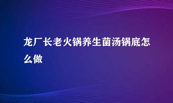 龙厂长老火锅养生菌汤锅底怎么做