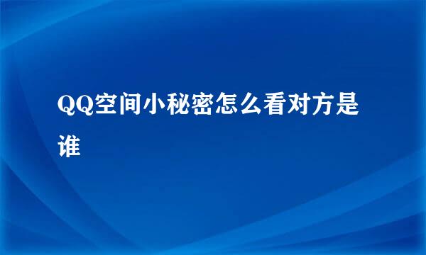 QQ空间小秘密怎么看对方是谁