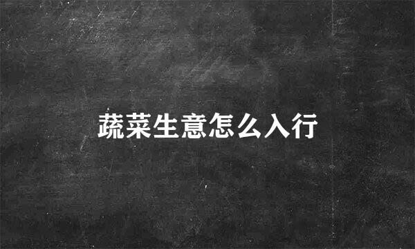 蔬菜生意怎么入行