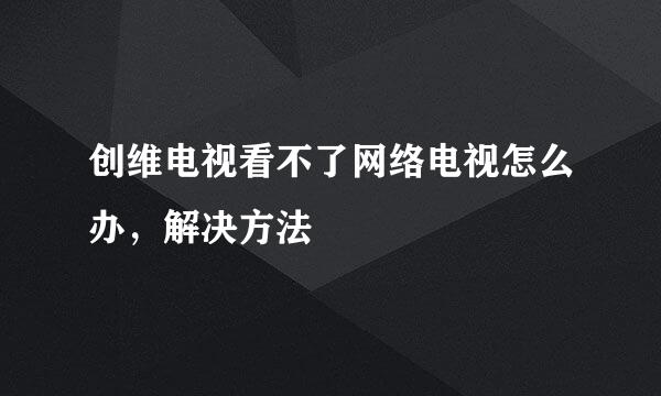 创维电视看不了网络电视怎么办，解决方法