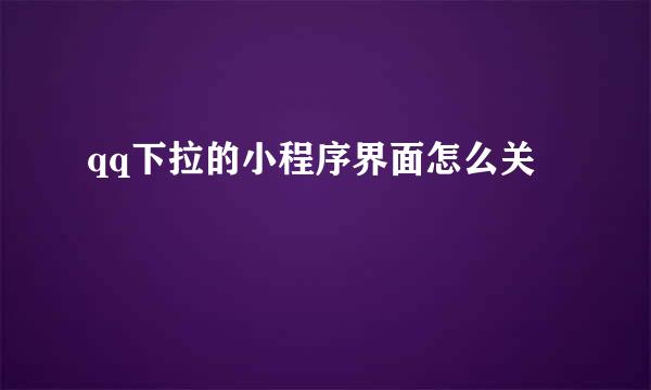 qq下拉的小程序界面怎么关