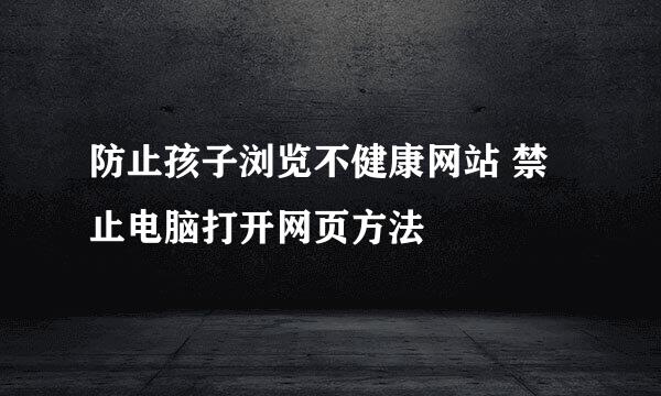 防止孩子浏览不健康网站 禁止电脑打开网页方法