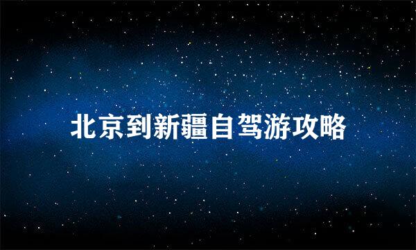 北京到新疆自驾游攻略