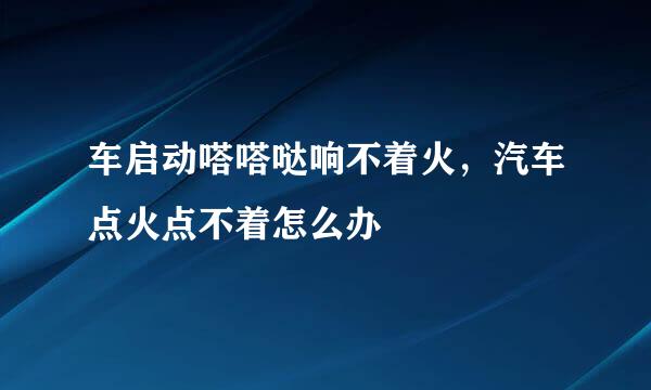 车启动嗒嗒哒响不着火，汽车点火点不着怎么办