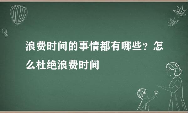 浪费时间的事情都有哪些？怎么杜绝浪费时间