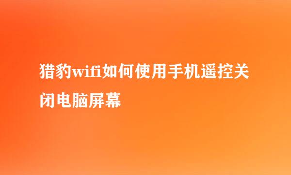 猎豹wifi如何使用手机遥控关闭电脑屏幕