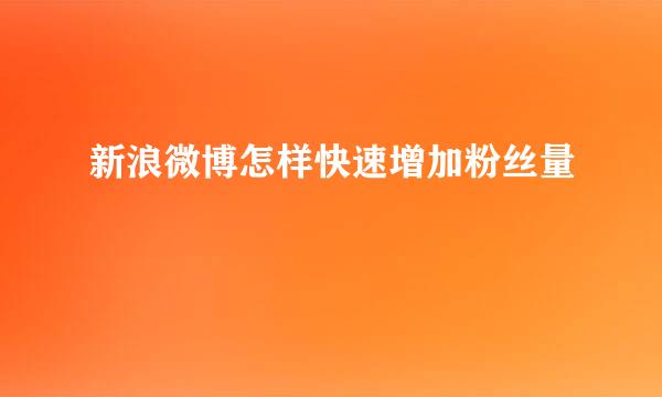 新浪微博怎样快速增加粉丝量