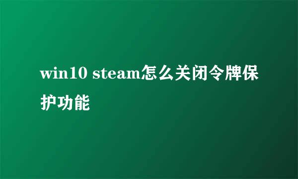 win10 steam怎么关闭令牌保护功能