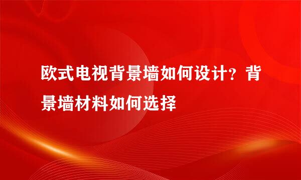 欧式电视背景墙如何设计？背景墙材料如何选择