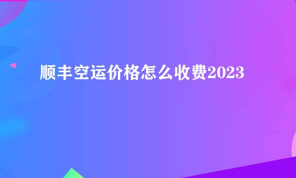 顺丰空运价格怎么收费2023