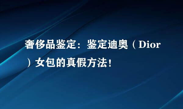 奢侈品鉴定：鉴定迪奥（Dior）女包的真假方法！