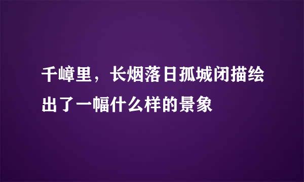 千嶂里，长烟落日孤城闭描绘出了一幅什么样的景象