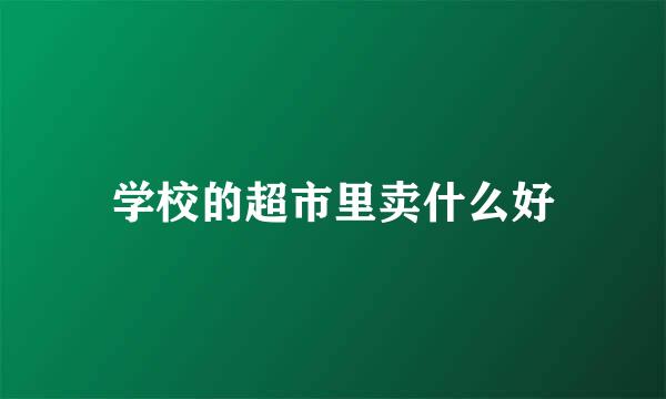 学校的超市里卖什么好