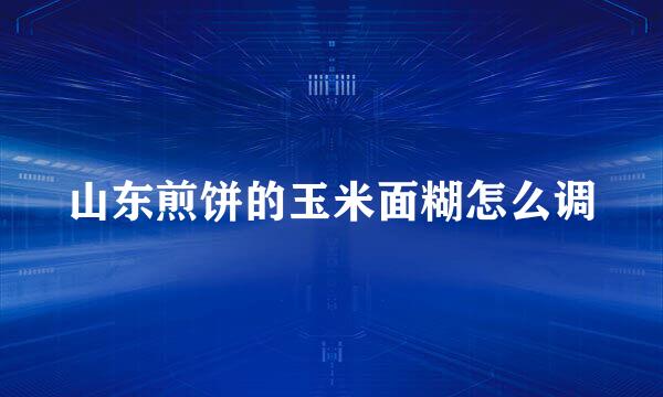 山东煎饼的玉米面糊怎么调