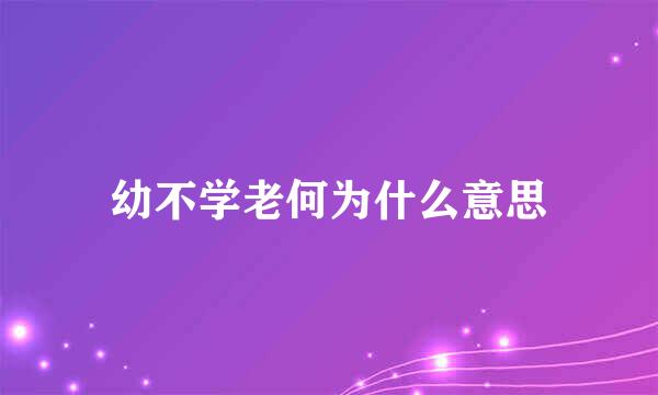 幼不学老何为什么意思
