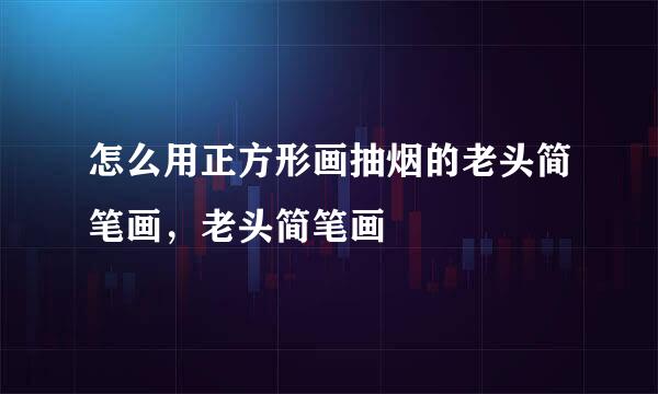 怎么用正方形画抽烟的老头简笔画，老头简笔画