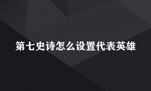 第七史诗怎么设置代表英雄